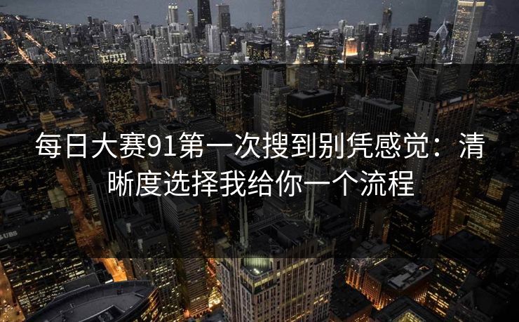 每日大赛91第一次搜到别凭感觉：清晰度选择我给你一个流程