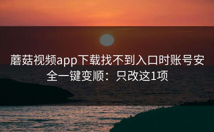 蘑菇视频app下载找不到入口时账号安全一键变顺：只改这1项